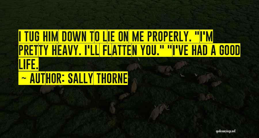 Sally Thorne Quotes: I Tug Him Down To Lie On Me Properly. I'm Pretty Heavy. I'll Flatten You. I've Had A Good Life.