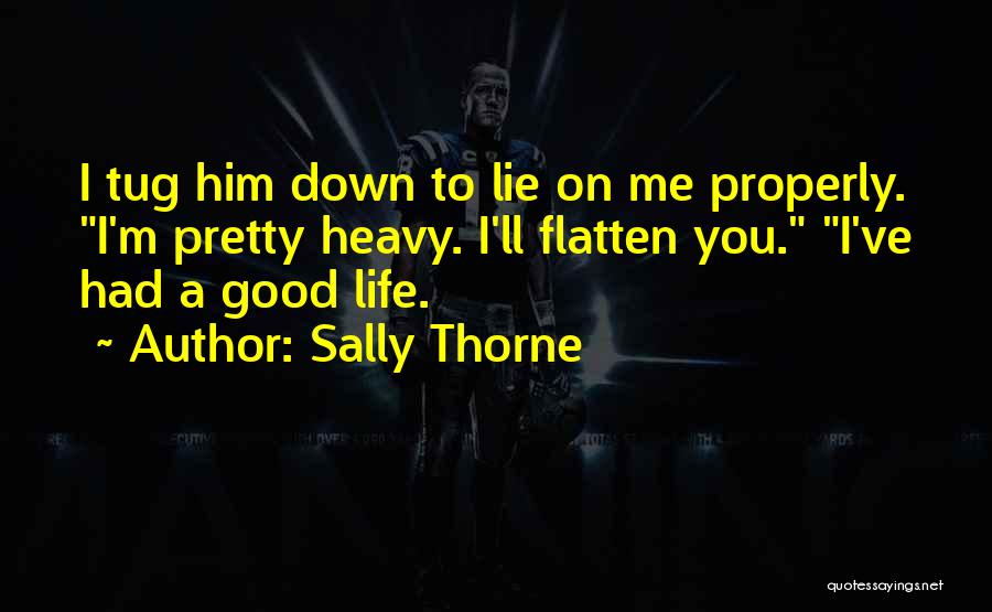 Sally Thorne Quotes: I Tug Him Down To Lie On Me Properly. I'm Pretty Heavy. I'll Flatten You. I've Had A Good Life.