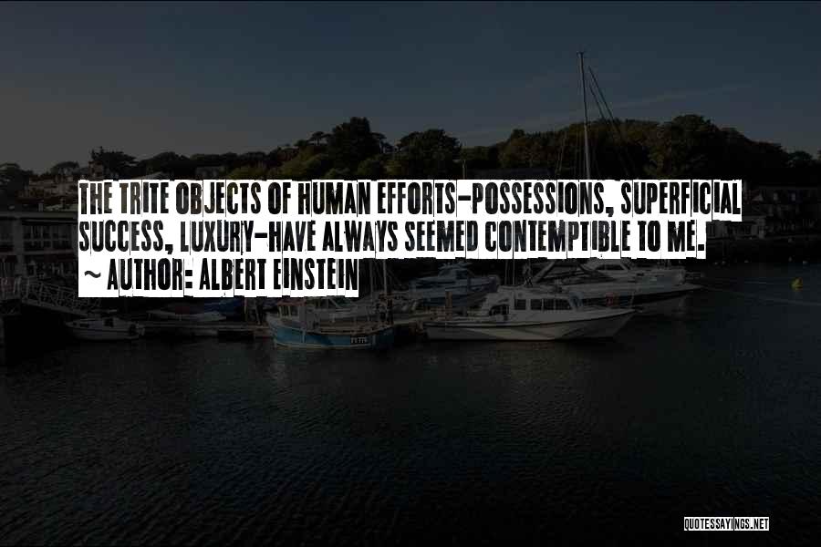 Albert Einstein Quotes: The Trite Objects Of Human Efforts-possessions, Superficial Success, Luxury-have Always Seemed Contemptible To Me.