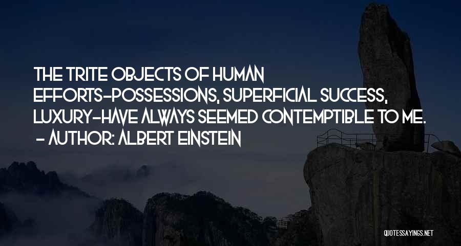 Albert Einstein Quotes: The Trite Objects Of Human Efforts-possessions, Superficial Success, Luxury-have Always Seemed Contemptible To Me.