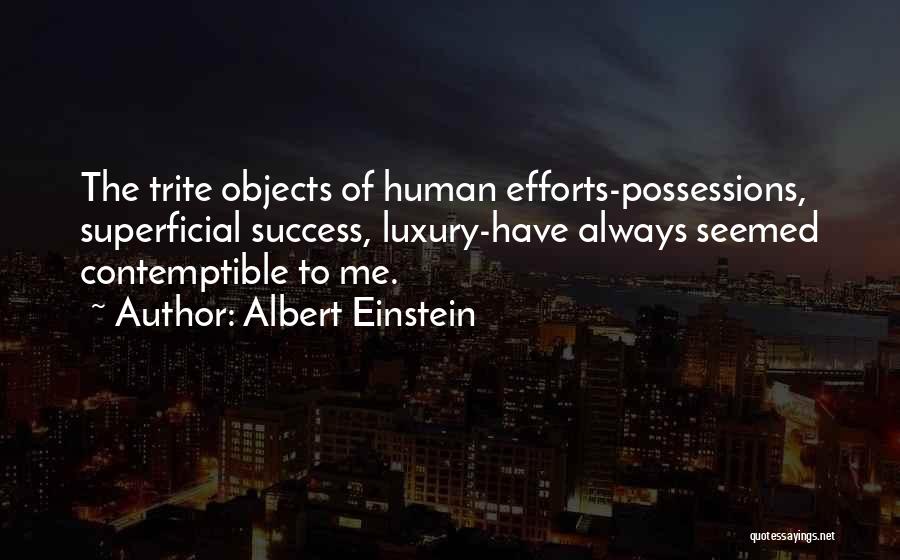 Albert Einstein Quotes: The Trite Objects Of Human Efforts-possessions, Superficial Success, Luxury-have Always Seemed Contemptible To Me.
