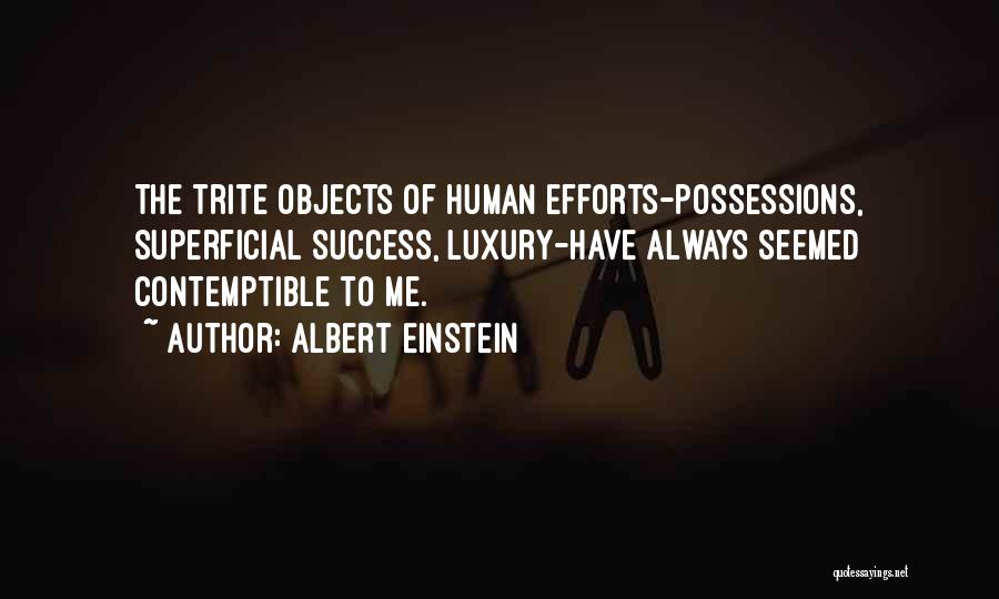 Albert Einstein Quotes: The Trite Objects Of Human Efforts-possessions, Superficial Success, Luxury-have Always Seemed Contemptible To Me.