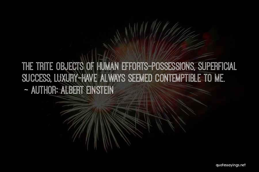 Albert Einstein Quotes: The Trite Objects Of Human Efforts-possessions, Superficial Success, Luxury-have Always Seemed Contemptible To Me.