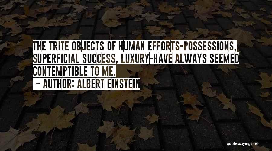 Albert Einstein Quotes: The Trite Objects Of Human Efforts-possessions, Superficial Success, Luxury-have Always Seemed Contemptible To Me.