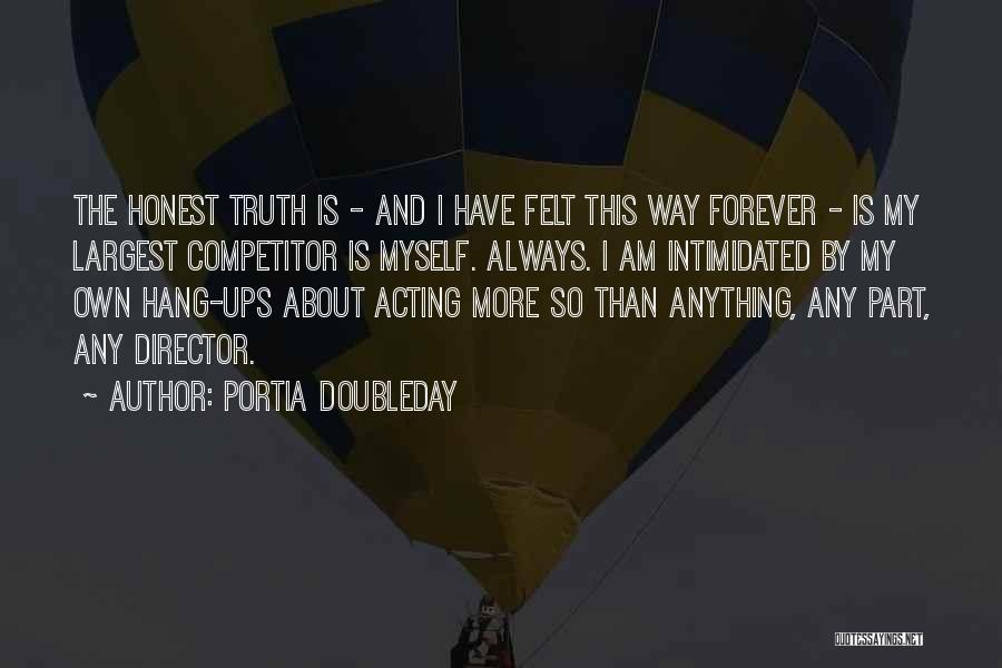 Portia Doubleday Quotes: The Honest Truth Is - And I Have Felt This Way Forever - Is My Largest Competitor Is Myself. Always.