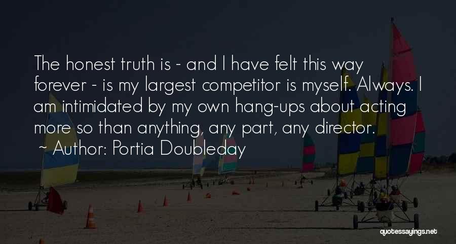 Portia Doubleday Quotes: The Honest Truth Is - And I Have Felt This Way Forever - Is My Largest Competitor Is Myself. Always.