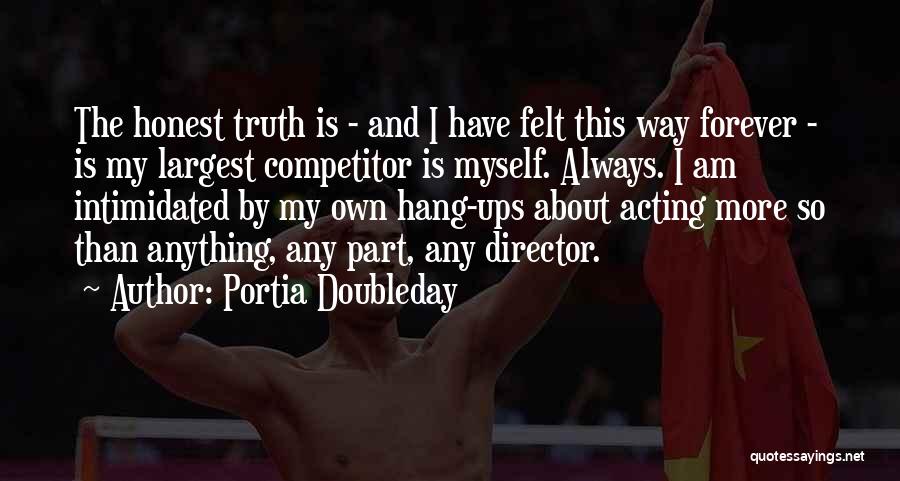 Portia Doubleday Quotes: The Honest Truth Is - And I Have Felt This Way Forever - Is My Largest Competitor Is Myself. Always.