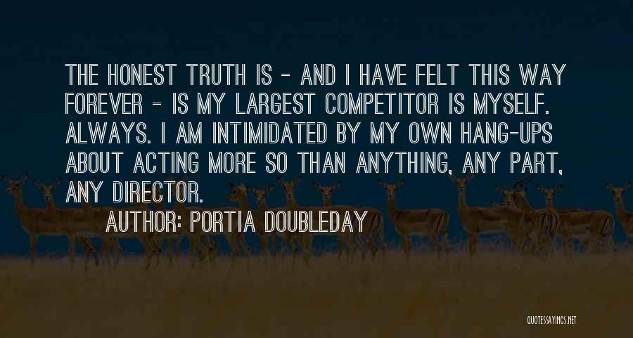 Portia Doubleday Quotes: The Honest Truth Is - And I Have Felt This Way Forever - Is My Largest Competitor Is Myself. Always.