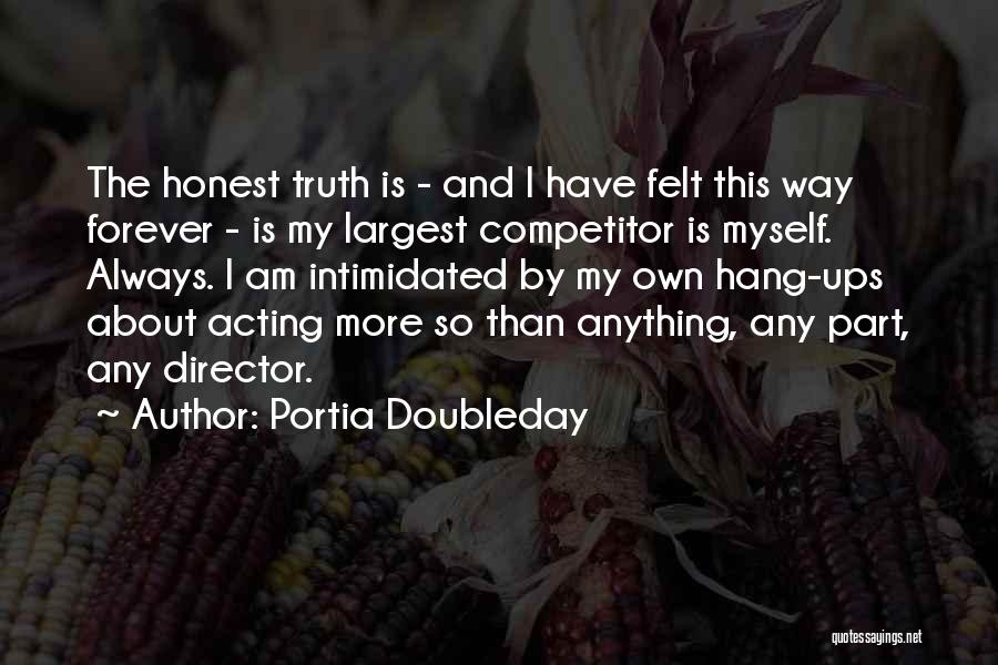 Portia Doubleday Quotes: The Honest Truth Is - And I Have Felt This Way Forever - Is My Largest Competitor Is Myself. Always.