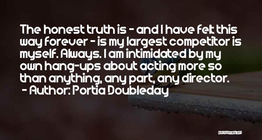 Portia Doubleday Quotes: The Honest Truth Is - And I Have Felt This Way Forever - Is My Largest Competitor Is Myself. Always.