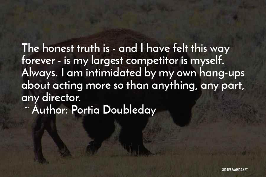 Portia Doubleday Quotes: The Honest Truth Is - And I Have Felt This Way Forever - Is My Largest Competitor Is Myself. Always.