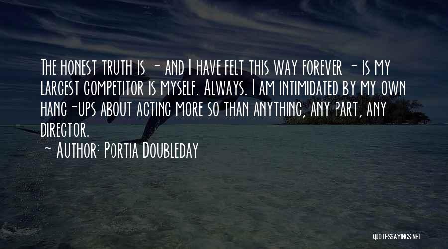 Portia Doubleday Quotes: The Honest Truth Is - And I Have Felt This Way Forever - Is My Largest Competitor Is Myself. Always.