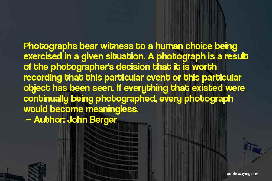 John Berger Quotes: Photographs Bear Witness To A Human Choice Being Exercised In A Given Situation. A Photograph Is A Result Of The
