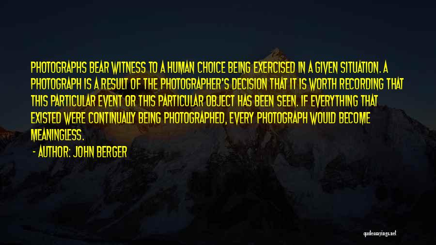 John Berger Quotes: Photographs Bear Witness To A Human Choice Being Exercised In A Given Situation. A Photograph Is A Result Of The