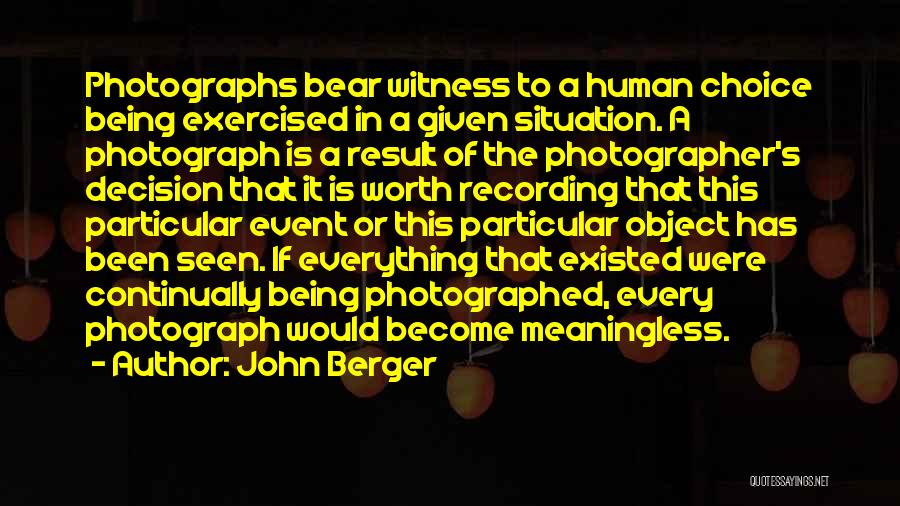John Berger Quotes: Photographs Bear Witness To A Human Choice Being Exercised In A Given Situation. A Photograph Is A Result Of The