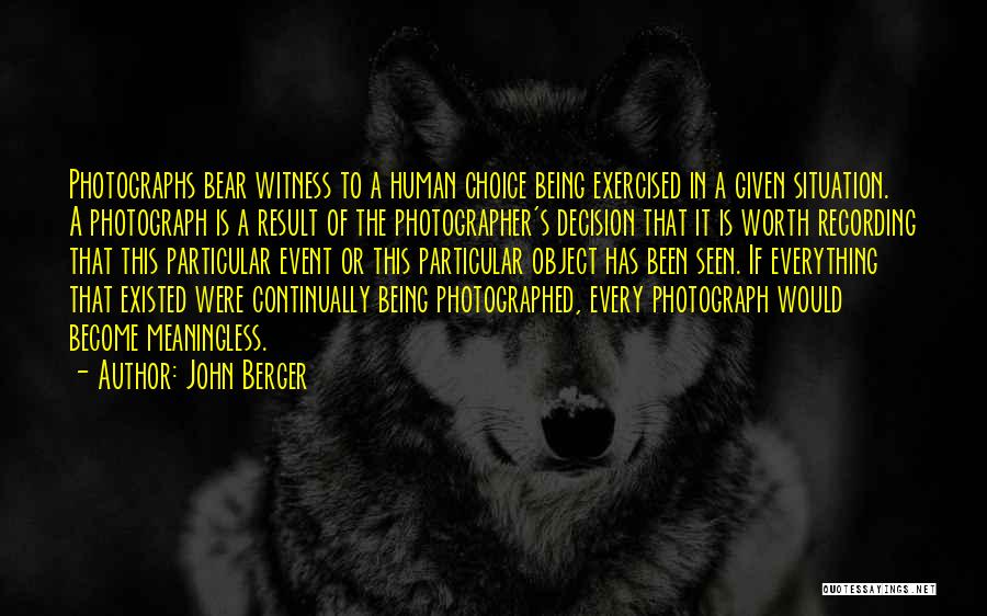 John Berger Quotes: Photographs Bear Witness To A Human Choice Being Exercised In A Given Situation. A Photograph Is A Result Of The