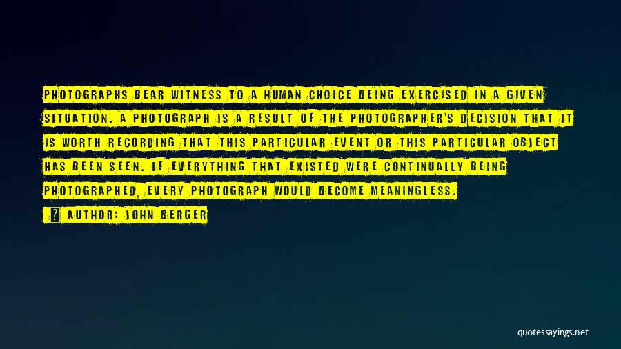 John Berger Quotes: Photographs Bear Witness To A Human Choice Being Exercised In A Given Situation. A Photograph Is A Result Of The
