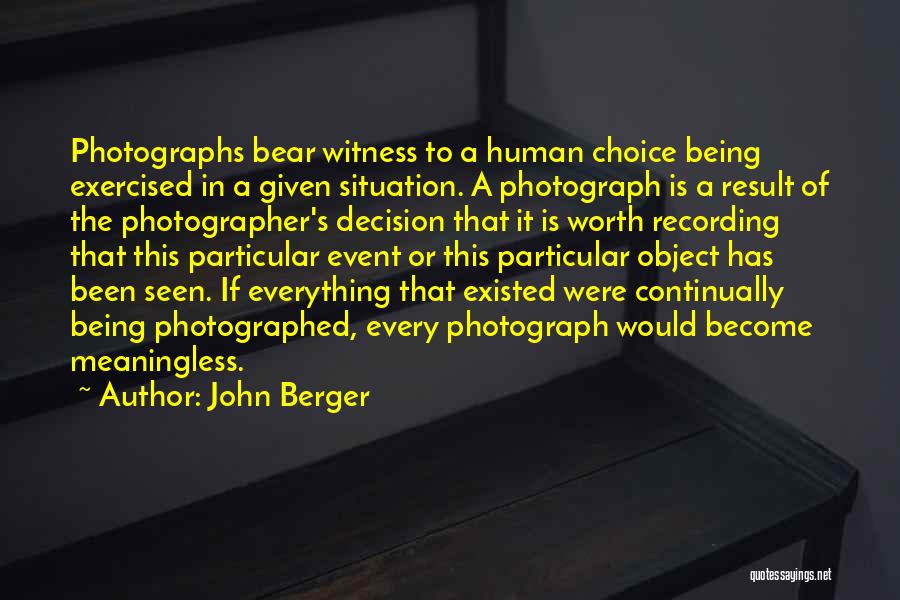 John Berger Quotes: Photographs Bear Witness To A Human Choice Being Exercised In A Given Situation. A Photograph Is A Result Of The
