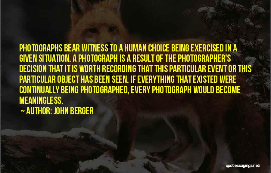 John Berger Quotes: Photographs Bear Witness To A Human Choice Being Exercised In A Given Situation. A Photograph Is A Result Of The