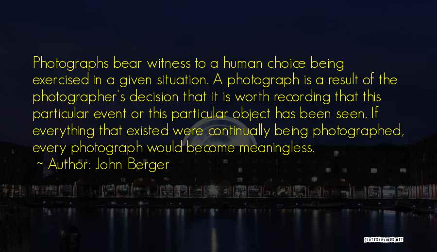 John Berger Quotes: Photographs Bear Witness To A Human Choice Being Exercised In A Given Situation. A Photograph Is A Result Of The