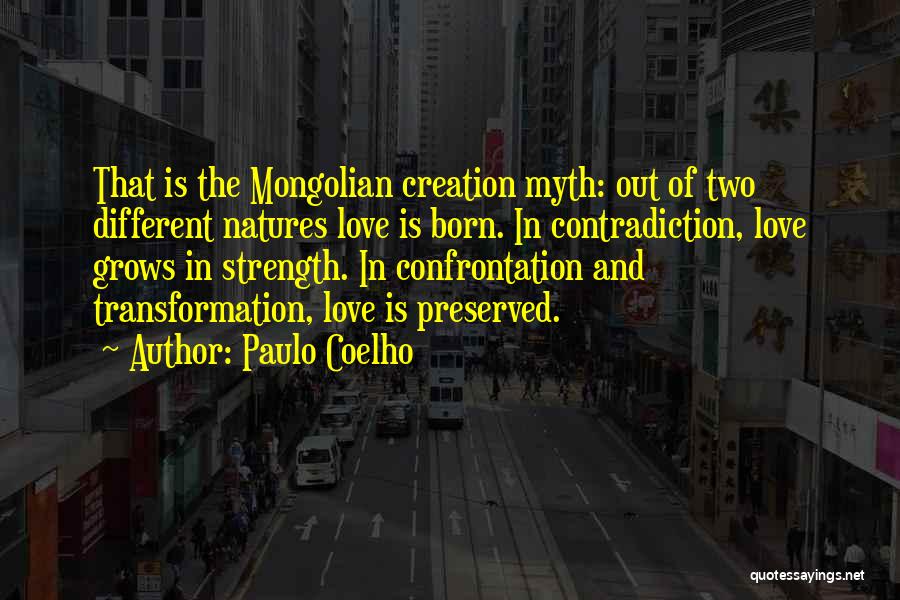 Paulo Coelho Quotes: That Is The Mongolian Creation Myth: Out Of Two Different Natures Love Is Born. In Contradiction, Love Grows In Strength.