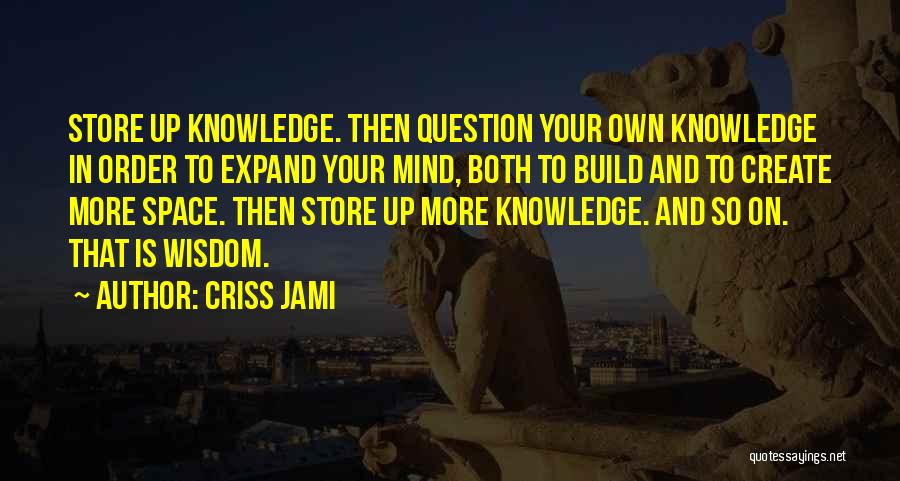 Criss Jami Quotes: Store Up Knowledge. Then Question Your Own Knowledge In Order To Expand Your Mind, Both To Build And To Create