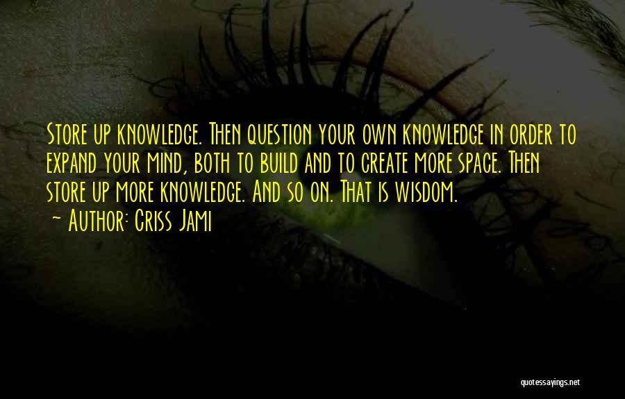 Criss Jami Quotes: Store Up Knowledge. Then Question Your Own Knowledge In Order To Expand Your Mind, Both To Build And To Create