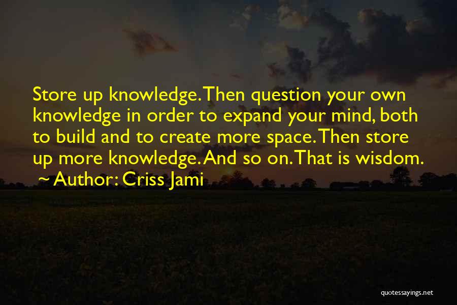 Criss Jami Quotes: Store Up Knowledge. Then Question Your Own Knowledge In Order To Expand Your Mind, Both To Build And To Create