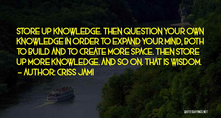 Criss Jami Quotes: Store Up Knowledge. Then Question Your Own Knowledge In Order To Expand Your Mind, Both To Build And To Create