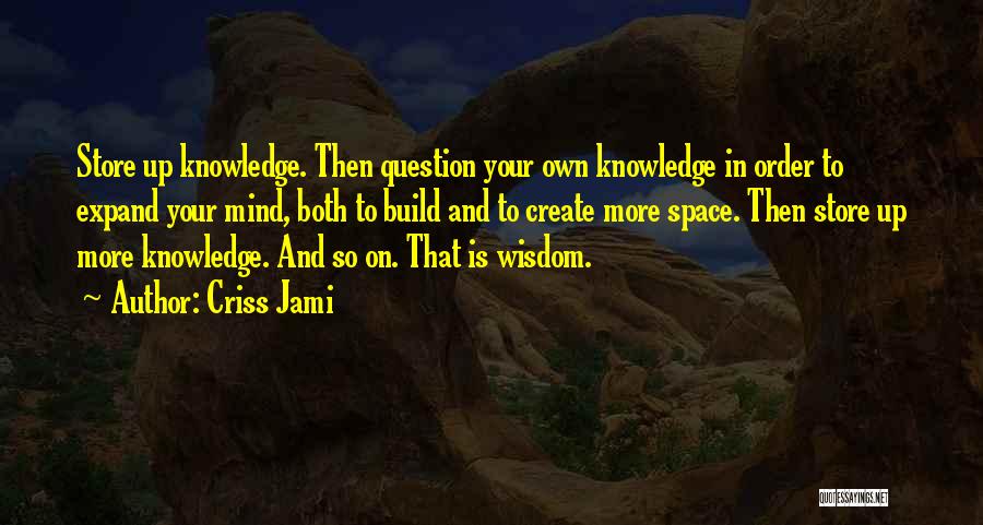 Criss Jami Quotes: Store Up Knowledge. Then Question Your Own Knowledge In Order To Expand Your Mind, Both To Build And To Create