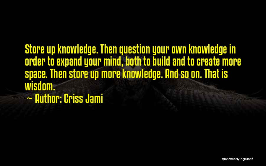 Criss Jami Quotes: Store Up Knowledge. Then Question Your Own Knowledge In Order To Expand Your Mind, Both To Build And To Create