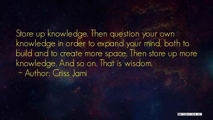 Criss Jami Quotes: Store Up Knowledge. Then Question Your Own Knowledge In Order To Expand Your Mind, Both To Build And To Create