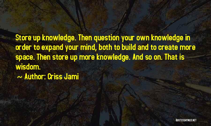 Criss Jami Quotes: Store Up Knowledge. Then Question Your Own Knowledge In Order To Expand Your Mind, Both To Build And To Create