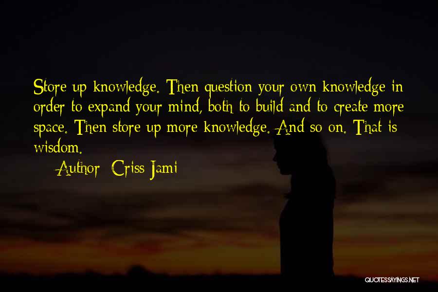 Criss Jami Quotes: Store Up Knowledge. Then Question Your Own Knowledge In Order To Expand Your Mind, Both To Build And To Create