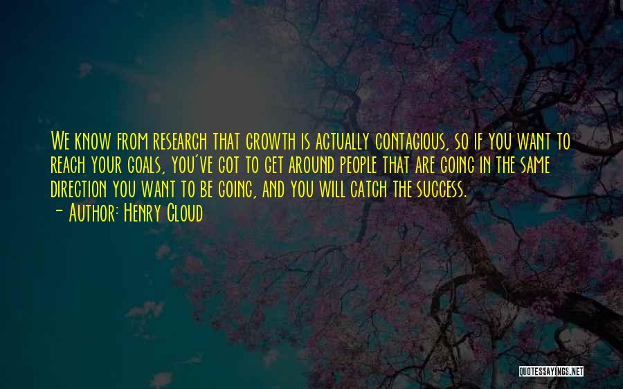 Henry Cloud Quotes: We Know From Research That Growth Is Actually Contagious, So If You Want To Reach Your Goals, You've Got To