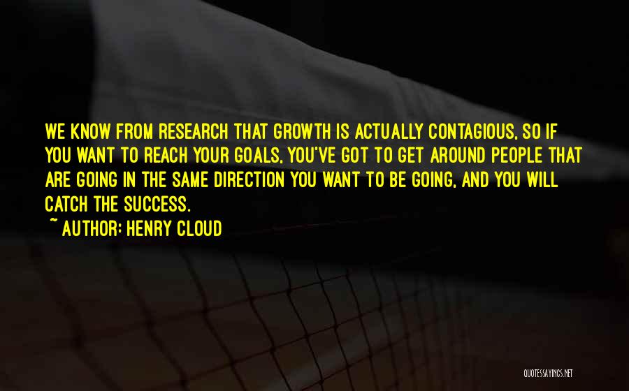 Henry Cloud Quotes: We Know From Research That Growth Is Actually Contagious, So If You Want To Reach Your Goals, You've Got To