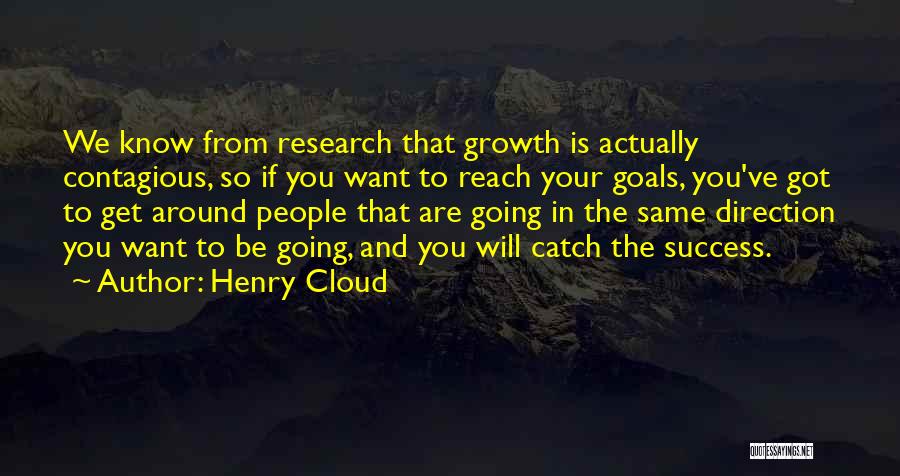 Henry Cloud Quotes: We Know From Research That Growth Is Actually Contagious, So If You Want To Reach Your Goals, You've Got To
