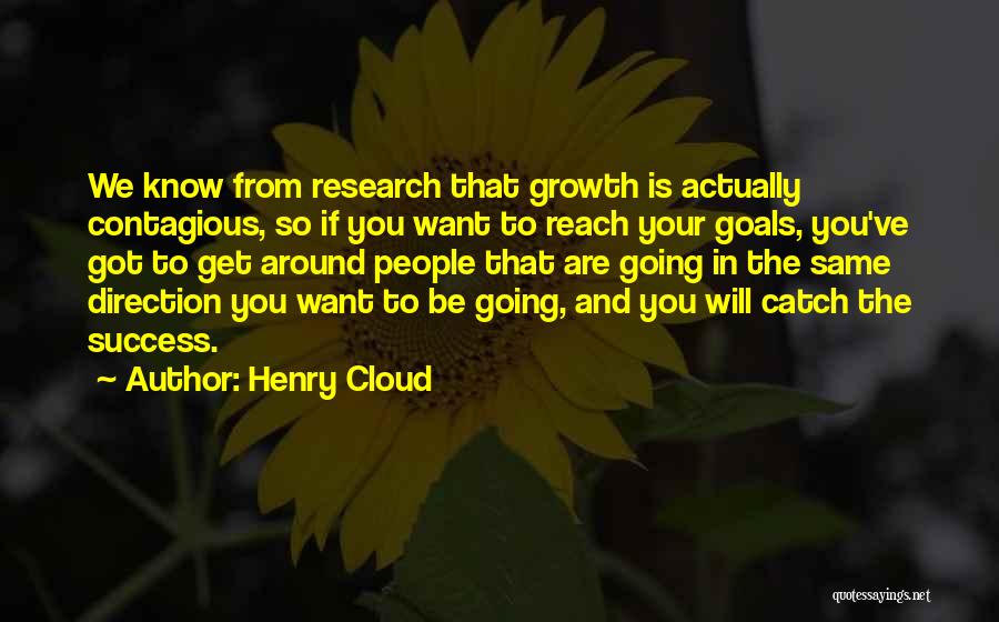 Henry Cloud Quotes: We Know From Research That Growth Is Actually Contagious, So If You Want To Reach Your Goals, You've Got To