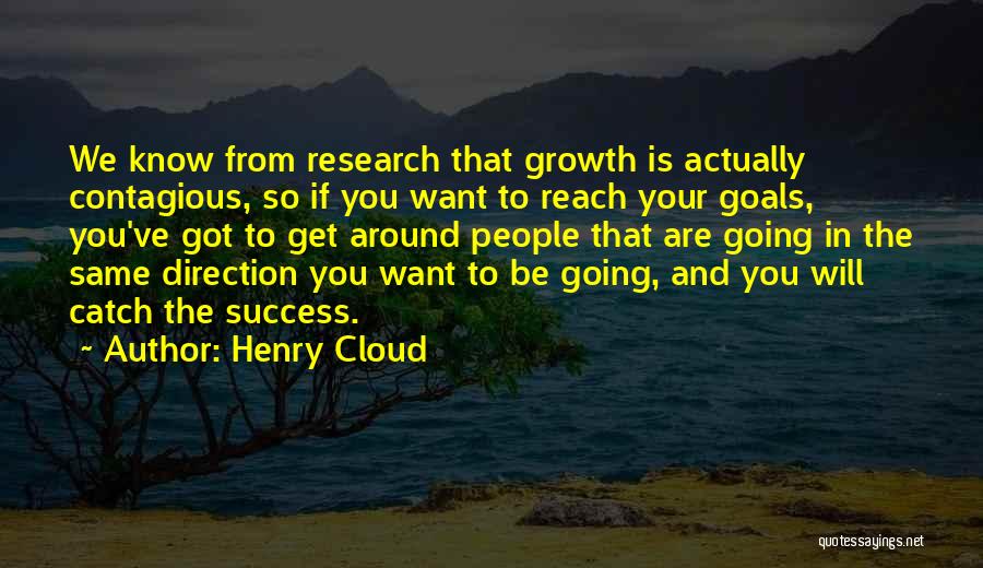 Henry Cloud Quotes: We Know From Research That Growth Is Actually Contagious, So If You Want To Reach Your Goals, You've Got To