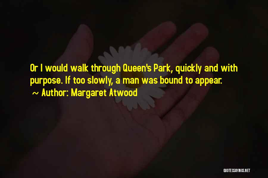 Margaret Atwood Quotes: Or I Would Walk Through Queen's Park, Quickly And With Purpose. If Too Slowly, A Man Was Bound To Appear.