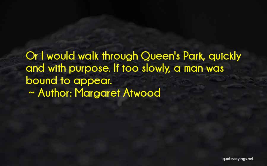 Margaret Atwood Quotes: Or I Would Walk Through Queen's Park, Quickly And With Purpose. If Too Slowly, A Man Was Bound To Appear.