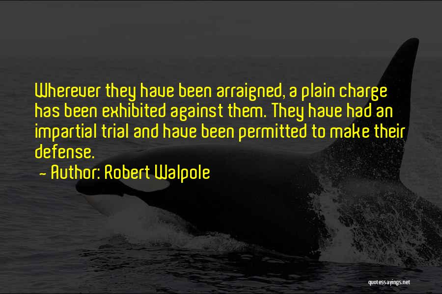 Robert Walpole Quotes: Wherever They Have Been Arraigned, A Plain Charge Has Been Exhibited Against Them. They Have Had An Impartial Trial And
