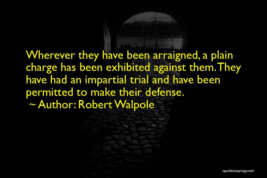 Robert Walpole Quotes: Wherever They Have Been Arraigned, A Plain Charge Has Been Exhibited Against Them. They Have Had An Impartial Trial And