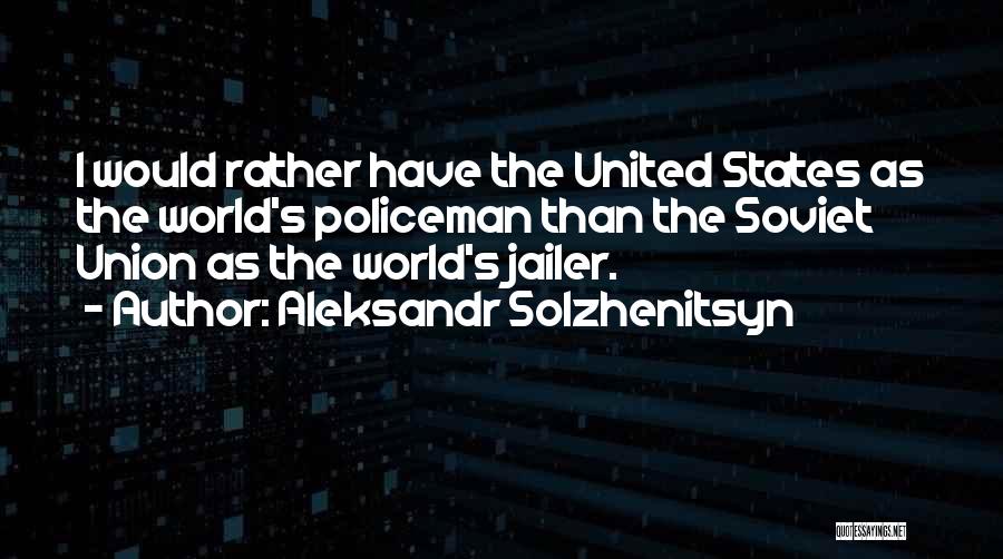 Aleksandr Solzhenitsyn Quotes: I Would Rather Have The United States As The World's Policeman Than The Soviet Union As The World's Jailer.