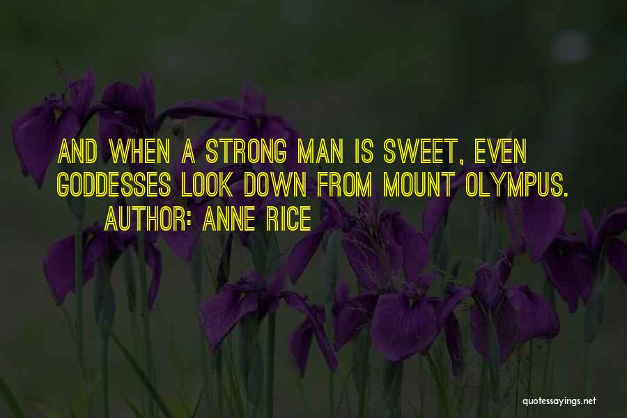 Anne Rice Quotes: And When A Strong Man Is Sweet, Even Goddesses Look Down From Mount Olympus.