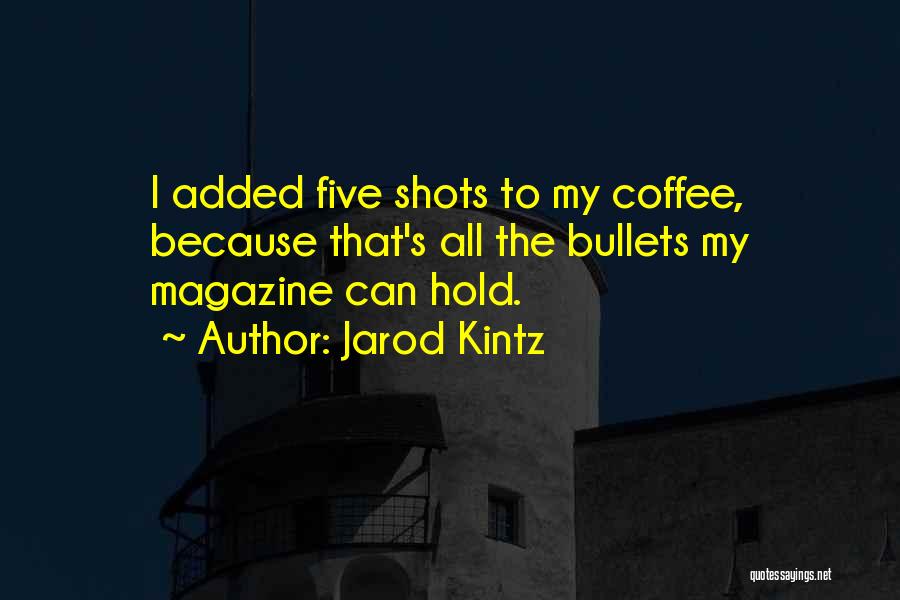 Jarod Kintz Quotes: I Added Five Shots To My Coffee, Because That's All The Bullets My Magazine Can Hold.