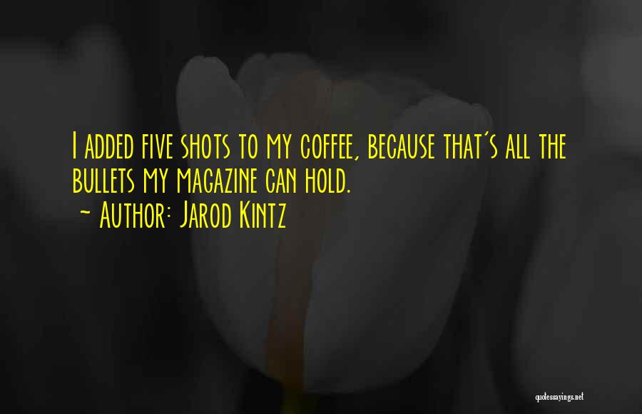 Jarod Kintz Quotes: I Added Five Shots To My Coffee, Because That's All The Bullets My Magazine Can Hold.