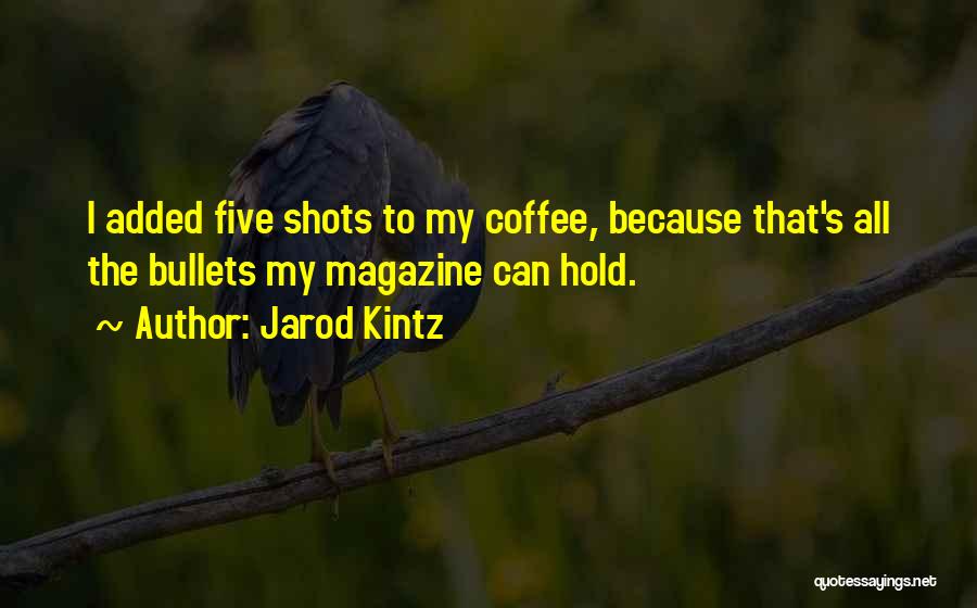 Jarod Kintz Quotes: I Added Five Shots To My Coffee, Because That's All The Bullets My Magazine Can Hold.