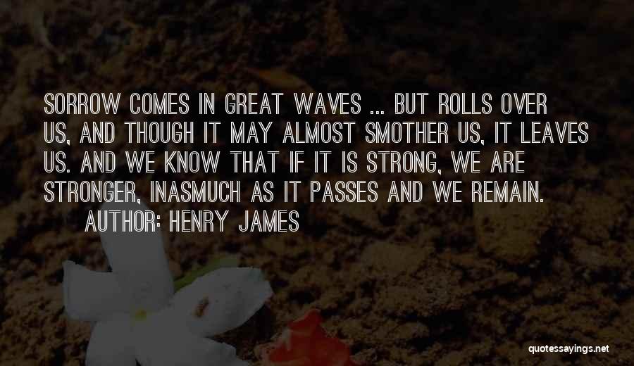 Henry James Quotes: Sorrow Comes In Great Waves ... But Rolls Over Us, And Though It May Almost Smother Us, It Leaves Us.