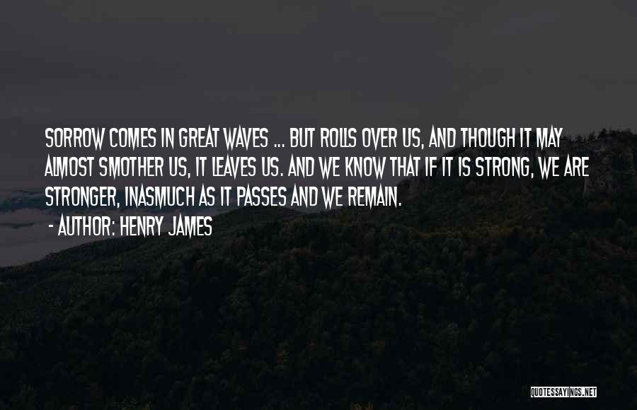 Henry James Quotes: Sorrow Comes In Great Waves ... But Rolls Over Us, And Though It May Almost Smother Us, It Leaves Us.